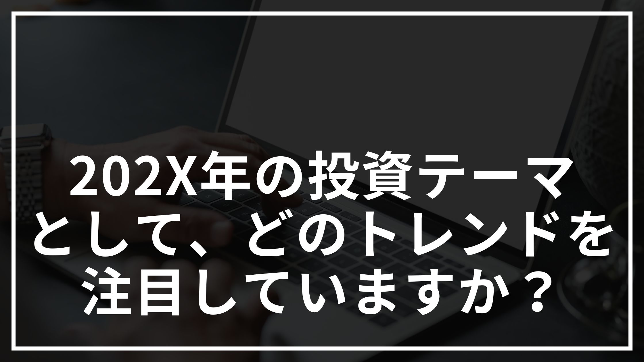 202X年の投資テーマとして、どのトレンドを注目していますか？